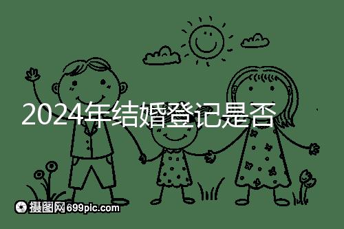 2024年結婚登記是否必須在戶口所在地查看，你得到了嗎？