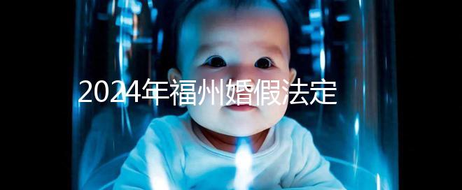 2024年福州婚假法定新規(guī)定多少天,鼓樓15天不強(qiáng)制