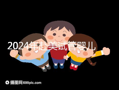 2024年赴美試管嬰兒的費用大曝光，具體費用詳見此