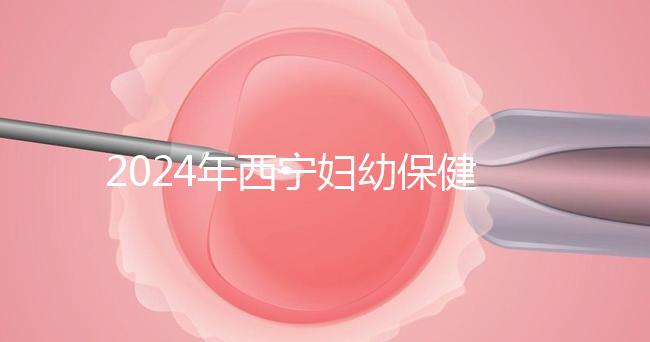 2024年西寧婦幼保健院四維彩超費用整理,網上預約更省事