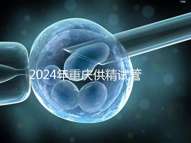2024年重慶供精試管嬰兒費(fèi)用詳細(xì)說明，醫(yī)保報(bào)銷能否說明