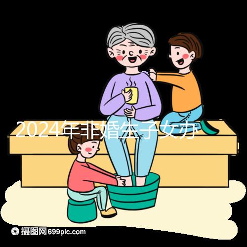 2024年非婚生子女辦理準生證并不難，材料、證件齊全，按流程辦理