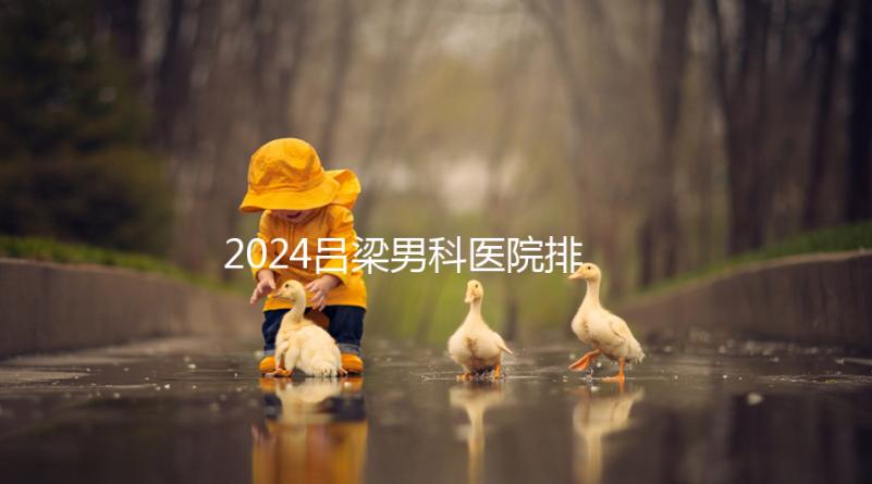 2024呂梁男科醫(yī)院排名榜發(fā)布!這家三甲機構(gòu)排名第一