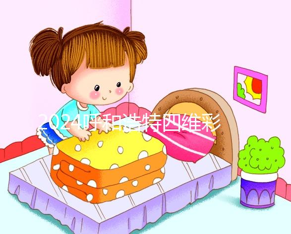 2024呼和浩特四維彩超醫院匯總，多少錢，怎么預約都在這里