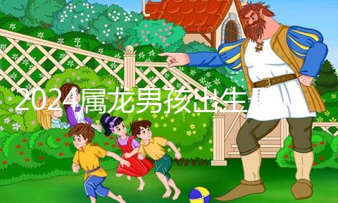 2024屬龍男孩出生最好六個吉日公布，內(nèi)增剖腹產(chǎn)吉時