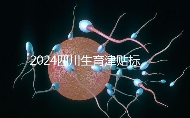 2024四川生育津貼標(biāo)準(zhǔn)出爐，成都、達州報銷費用不同