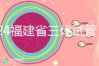 2024福建省三代試管嬰兒醫院大全，看完就知道去哪里了