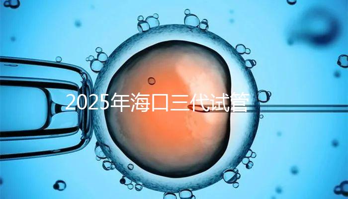 2025年海口三代試管收費項目構(gòu)成,共有8個主要項目,估計12萬左右!